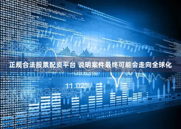 正规合法股票配资平台 说明案件最终可能会走向全球化