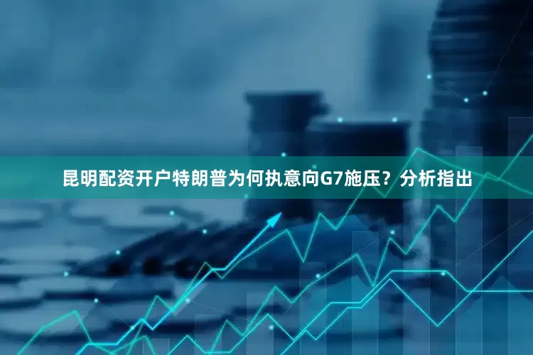 昆明配资开户特朗普为何执意向G7施压？分析指出