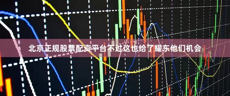 北京正规股票配资平台不过这也给了耀东他们机会
