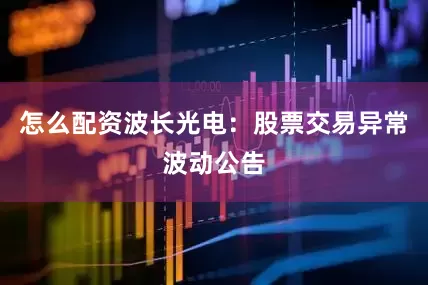 怎么配资波长光电：股票交易异常波动公告