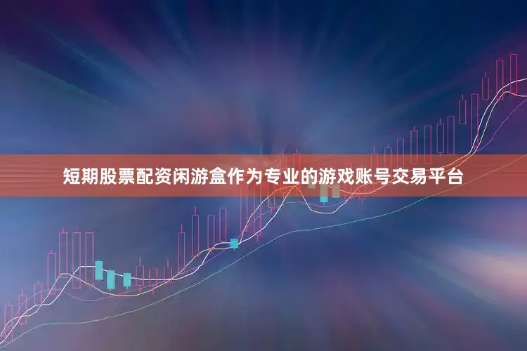 短期股票配资闲游盒作为专业的游戏账号交易平台