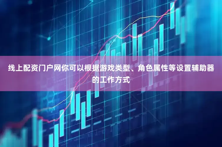 线上配资门户网你可以根据游戏类型、角色属性等设置辅助器的工作方式