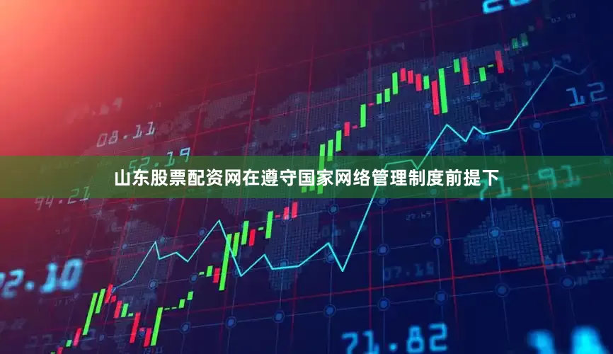 山东股票配资网在遵守国家网络管理制度前提下