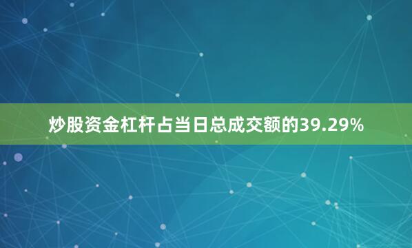 炒股资金杠杆占当日总成交额的39.29%