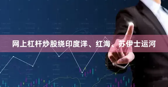 网上杠杆炒股绕印度洋、红海、苏伊士运河