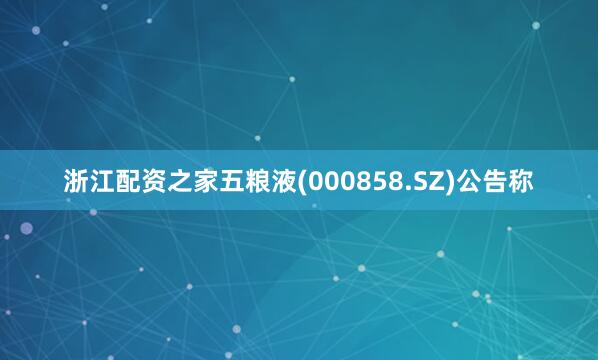 浙江配资之家五粮液(000858.SZ)公告称