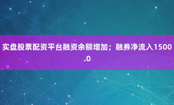 实盘股票配资平台融资余额增加；融券净流入1500.0