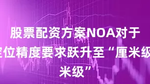 股票配资方案NOA对于定位精度要求跃升至“厘米级”