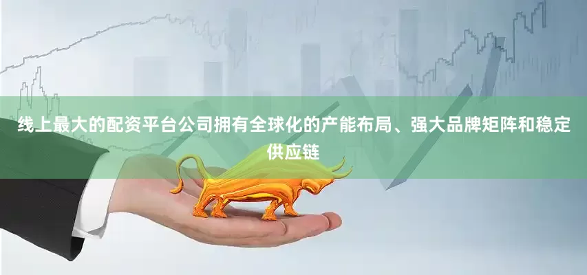 线上最大的配资平台公司拥有全球化的产能布局、强大品牌矩阵和稳定供应链