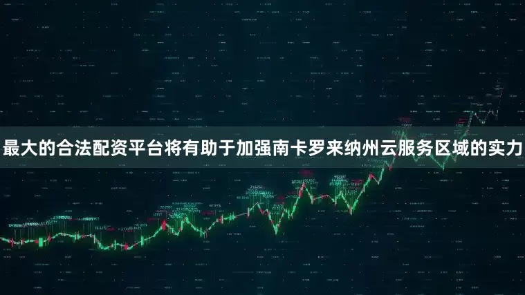 最大的合法配资平台将有助于加强南卡罗来纳州云服务区域的实力