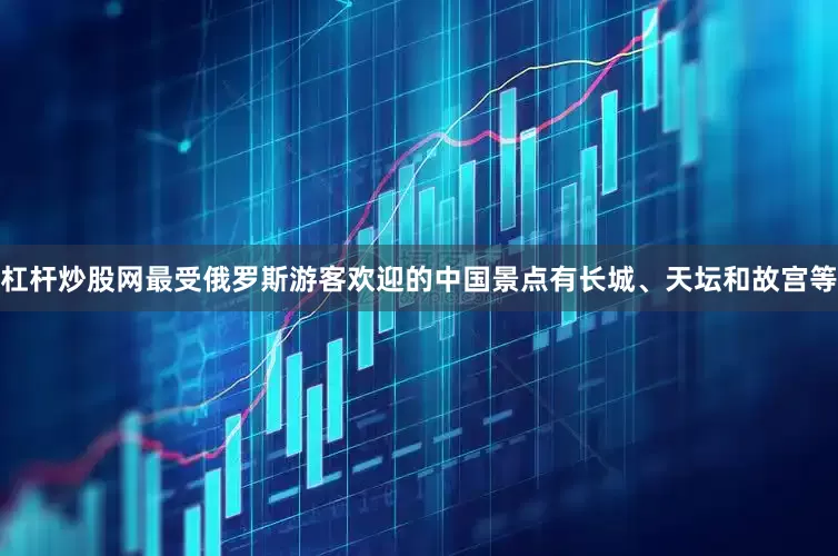 杠杆炒股网最受俄罗斯游客欢迎的中国景点有长城、天坛和故宫等