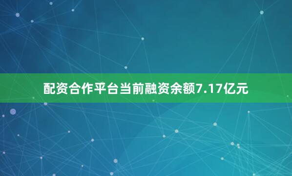 配资合作平台当前融资余额7.17亿元