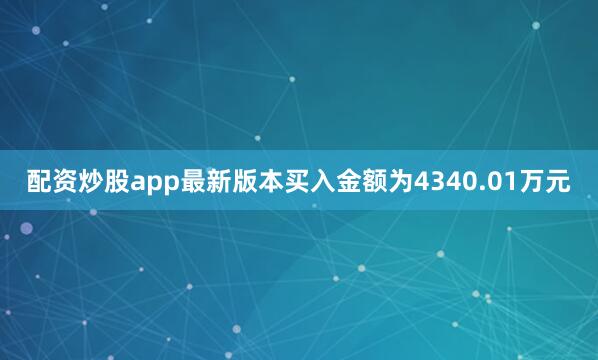配资炒股app最新版本买入金额为4340.01万元