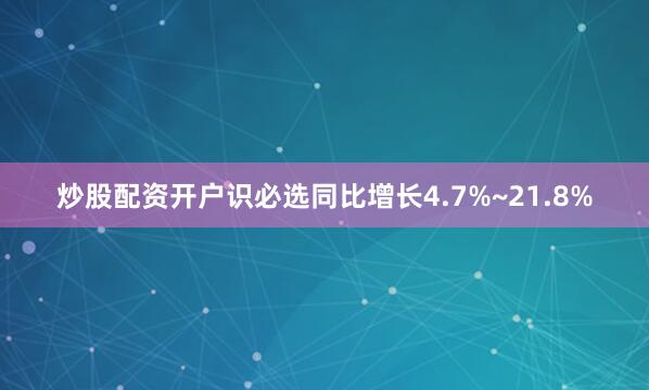 炒股配资开户识必选同比增长4.7%~21.8%