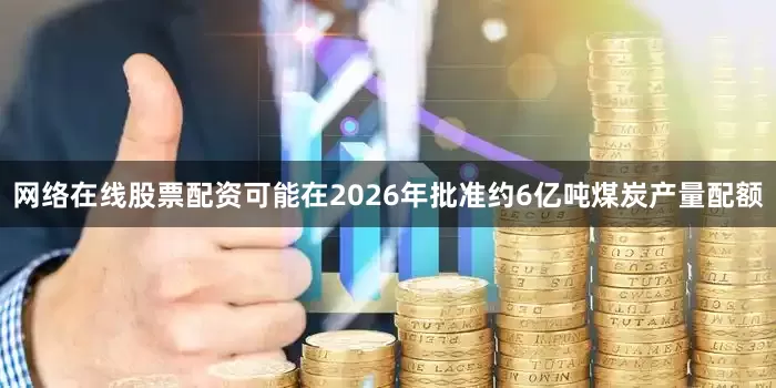 网络在线股票配资可能在2026年批准约6亿吨煤炭产量配额