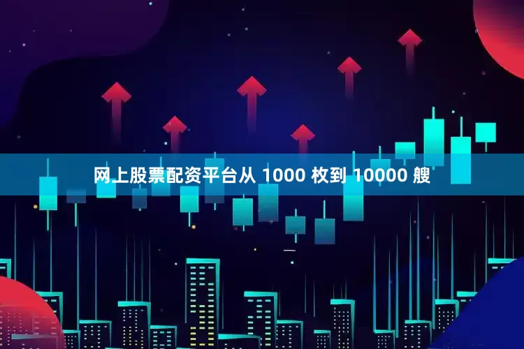 网上股票配资平台从 1000 枚到 10000 艘