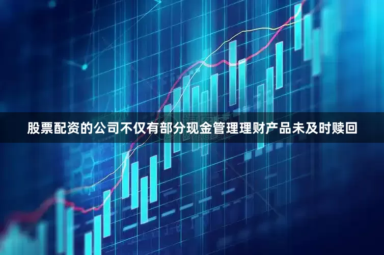 股票配资的公司不仅有部分现金管理理财产品未及时赎回