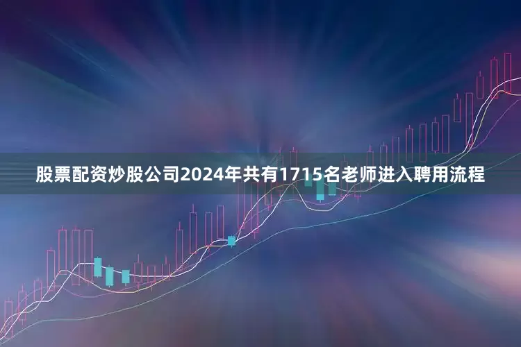 股票配资炒股公司2024年共有1715名老师进入聘用流程