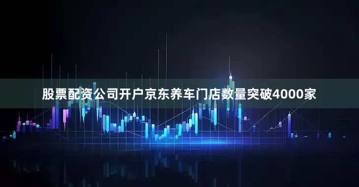 股票配资公司开户京东养车门店数量突破4000家