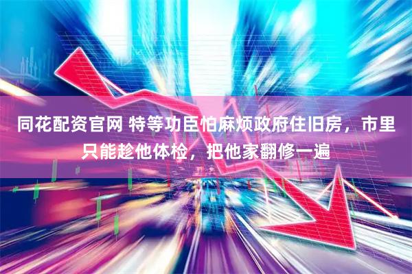 同花配资官网 特等功臣怕麻烦政府住旧房，市里只能趁他体检，把他家翻修一遍