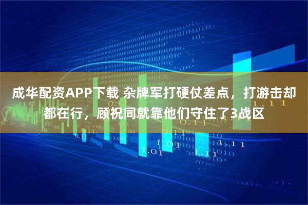 成华配资APP下载 杂牌军打硬仗差点，打游击却都在行，顾祝同就靠他们守住了3战区