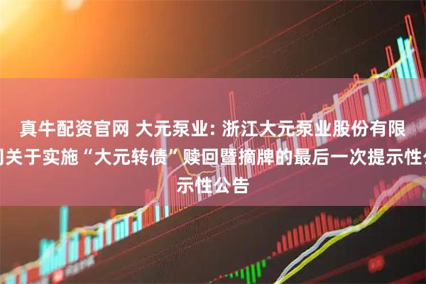 真牛配资官网 大元泵业: 浙江大元泵业股份有限公司关于实施“大元转债”赎回暨摘牌的最后一次提示性公告