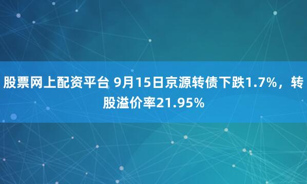 股票网上配资平台 9月15日京源转债下跌1.7%，转股溢价率21.95%