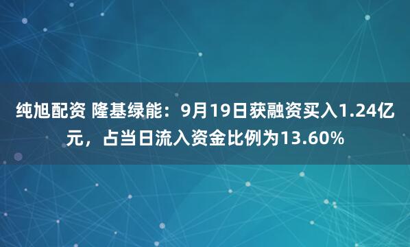 纯旭配资 隆基绿能：9月19日获融资买入1.24亿元，占当日流入资金比例为13.60%