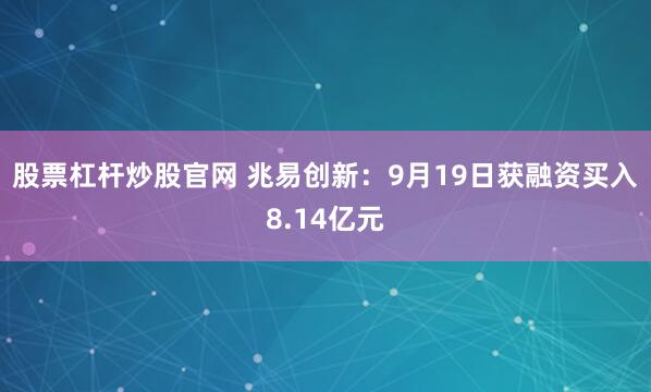 股票杠杆炒股官网 兆易创新：9月19日获融资买入8.14亿元