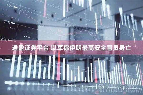 通盈证券平台 以军称伊朗最高安全官员身亡