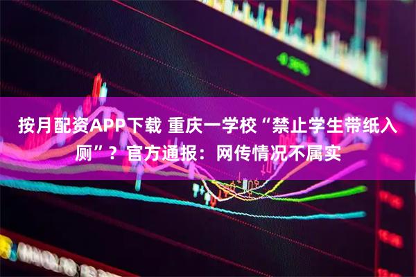 按月配资APP下载 重庆一学校“禁止学生带纸入厕”？官方通报：网传情况不属实