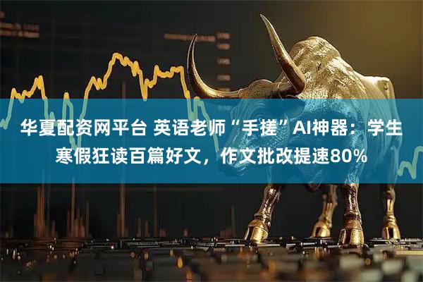 华夏配资网平台 英语老师“手搓”AI神器：学生寒假狂读百篇好文，作文批改提速80%