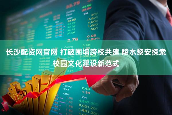 长沙配资网官网 打破围墙跨校共建 陵水黎安探索校园文化建设新范式