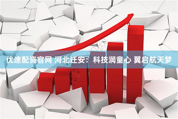 优速配资官网 河北迁安：科技润童心 翼启航天梦