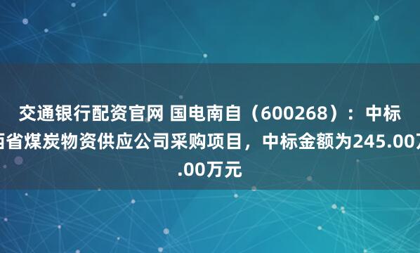 交通银行配资官网 国电南自（600268）：中标陕西省煤炭物资供应公司采购项目，中标金额为245.00万元