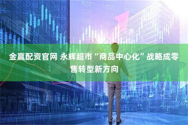 金赢配资官网 永辉超市“商品中心化”战略成零售转型新方向