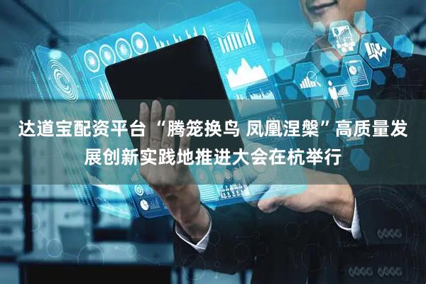 达道宝配资平台 “腾笼换鸟 凤凰涅槃”高质量发展创新实践地推进大会在杭举行