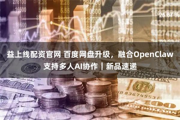 益上线配资官网 百度网盘升级，融合OpenClaw支持多人AI协作｜新品速递