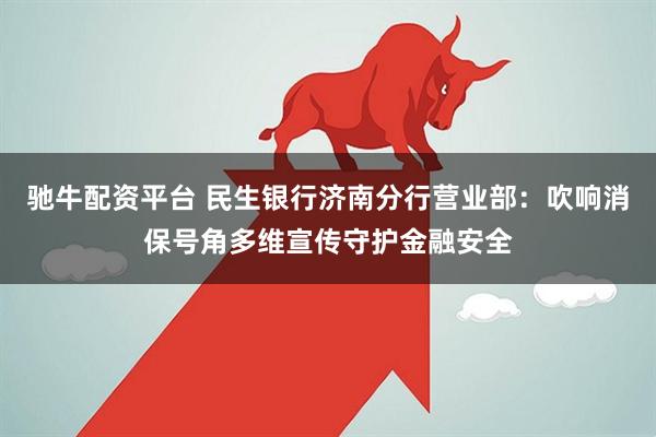 驰牛配资平台 民生银行济南分行营业部：吹响消保号角多维宣传守护金融安全