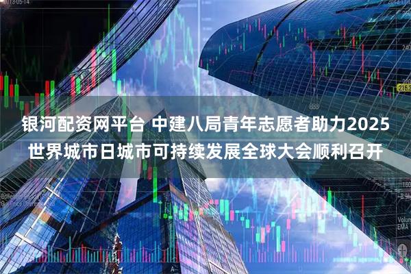 银河配资网平台 中建八局青年志愿者助力2025世界城市日城市可持续发展全球大会顺利召开