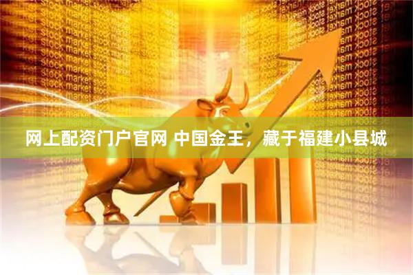 网上配资门户官网 中国金王，藏于福建小县城