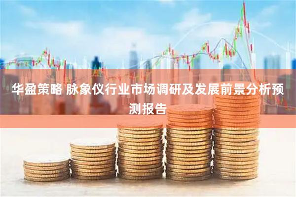 华盈策略 脉象仪行业市场调研及发展前景分析预测报告
