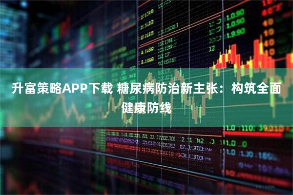 升富策略APP下载 糖尿病防治新主张：构筑全面健康防线