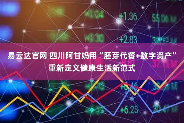 易云达官网 四川阿甘妈用“胚芽代餐+数字资产”重新定义健康生活新范式