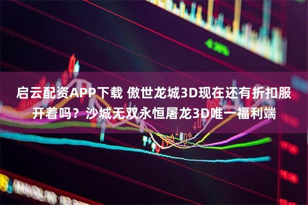 启云配资APP下载 傲世龙城3D现在还有折扣服开着吗？沙城无双永恒屠龙3D唯一福利端