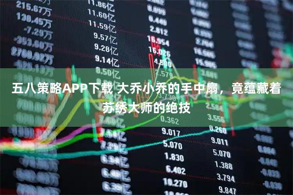 五八策略APP下载 大乔小乔的手中扇，竟蕴藏着苏绣大师的绝技