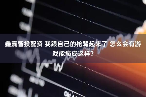 鑫赢智投配资 我跟自己的枪骂起来了 怎么会有游戏能癫成这样？