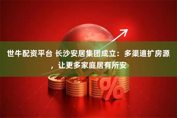 世牛配资平台 长沙安居集团成立：多渠道扩房源，让更多家庭居有所安