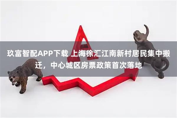 玖富智配APP下载 上海徐汇江南新村居民集中搬迁，中心城区房票政策首次落地
