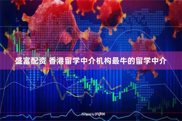 盛富配资 香港留学中介机构最牛的留学中介